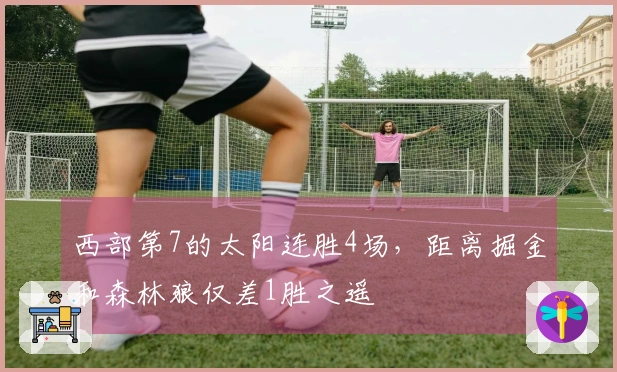 西部第7的太阳连胜4场，距离掘金和森林狼仅差1胜之遥