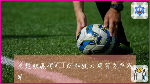 王楚钦赢得WTT新加坡大满贯男单冠军