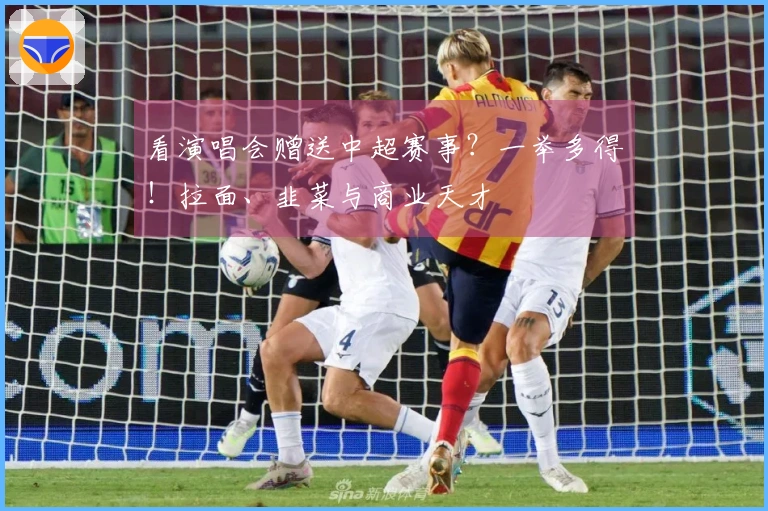 看演唱会赠送中超赛事？一举多得！拉面、韭菜与商业天才