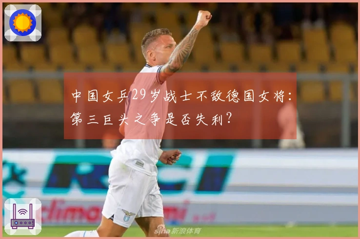 中国女乒29岁战士不敌德国女将：第三巨头之争是否失利？