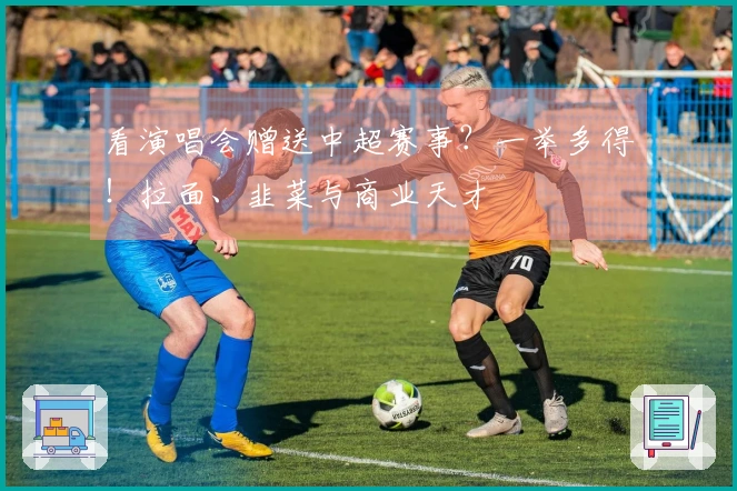 看演唱会赠送中超赛事？一举多得！拉面、韭菜与商业天才