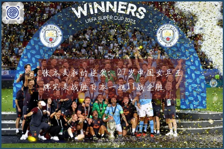 张本美和的逆袭：27岁中国女乒王牌完美战胜日本一姐11战全胜