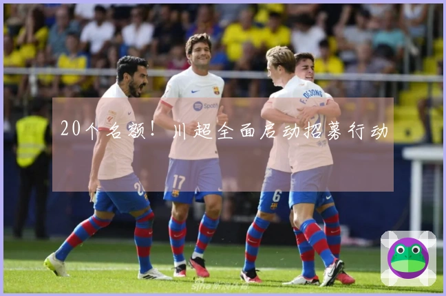 20个名额！川超全面启动招募行动