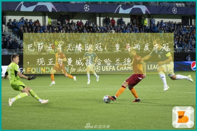 巴萨五年无缘欧冠，皇马两度夺冠，现正与曼城接洽哈兰德