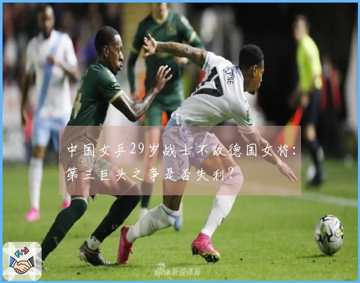 中国女乒29岁战士不敌德国女将：第三巨头之争是否失利？