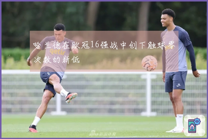 哈兰德在欧冠16强战中创下触球零次数的新低