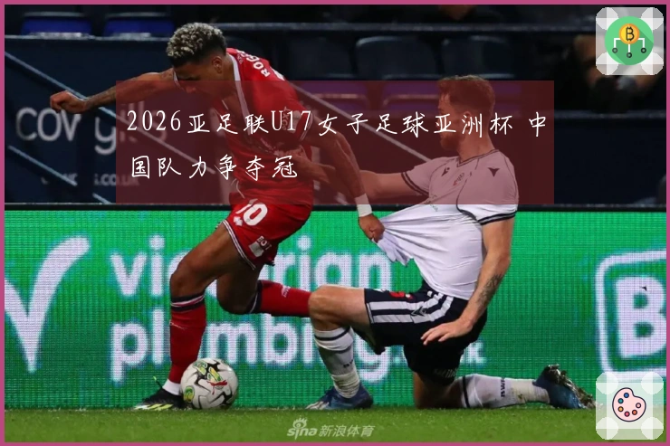 2026亚足联U17女子足球亚洲杯 中国队力争夺冠