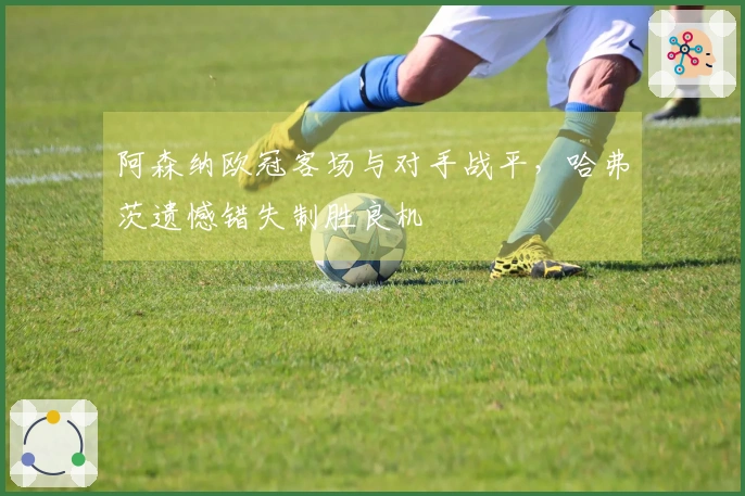 阿森纳欧冠客场与对手战平，哈弗茨遗憾错失制胜良机