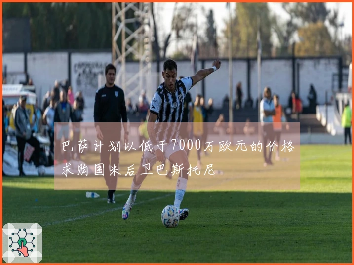 巴萨计划以低于7000万欧元的价格求购国米后卫巴斯托尼
