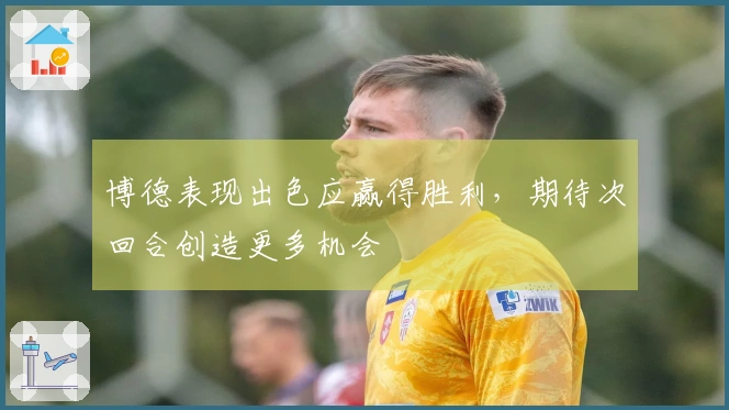 博德表现出色应赢得胜利，期待次回合创造更多机会