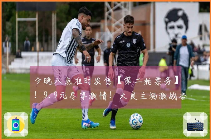 今晚八点准时发售【第二轮票务】！9.9元尽享激情！大良主场激战杏坛，顺德“德甲”大良主场盛荣待你见证！