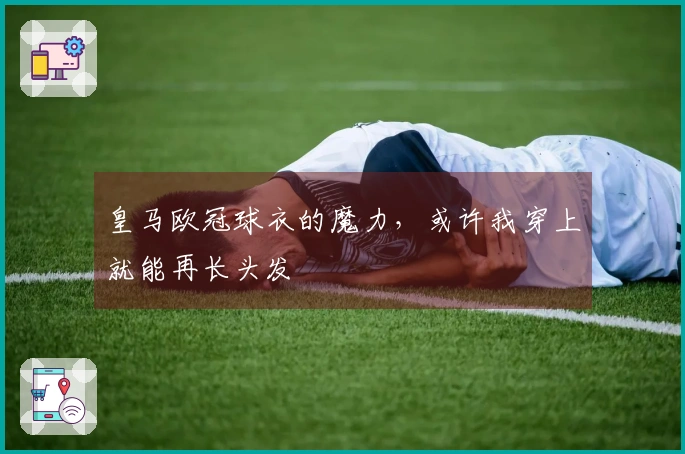 皇马欧冠球衣的魔力，或许我穿上就能再长头发