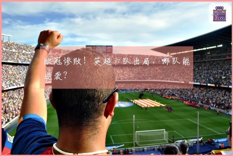 欧冠惨败！英超六队出局，哪队能逆袭？