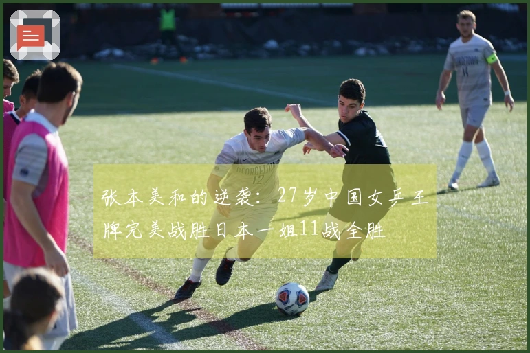 张本美和的逆袭：27岁中国女乒王牌完美战胜日本一姐11战全胜