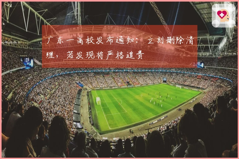广东一高校发布通知：立刻删除清理，若发现将严格追责