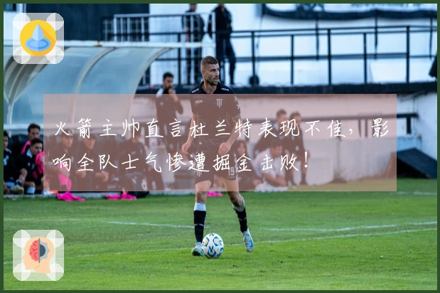 火箭主帅直言杜兰特表现不佳，影响全队士气惨遭掘金击败！