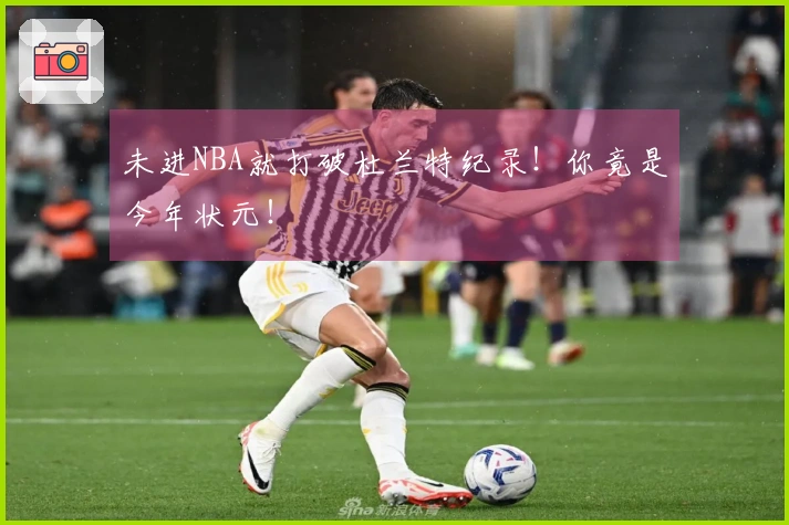未进NBA就打破杜兰特纪录！你竟是今年状元！