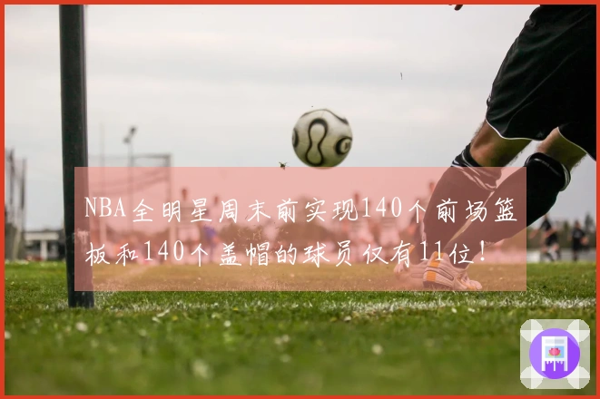 NBA全明星周末前实现140个前场篮板和140个盖帽的球员仅有11位！