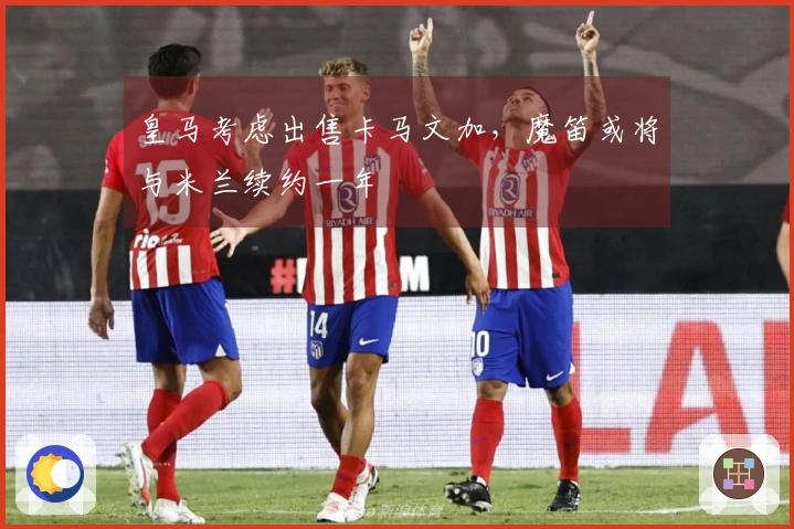 皇马考虑出售卡马文加，魔笛或将与米兰续约一年