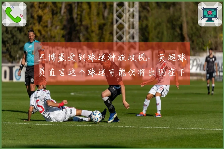 王博豪受到球迷种族歧视，英超球员直言这个球迷可能仍将出现在下一场比赛中，让人反感。