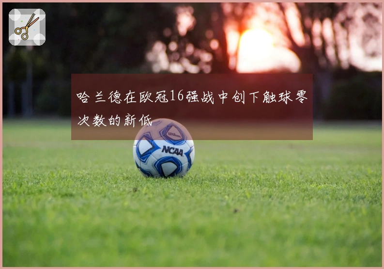 哈兰德在欧冠16强战中创下触球零次数的新低