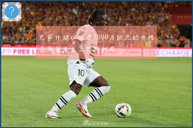 巴萨计划以低于7000万欧元的价格求购国米后卫巴斯托尼