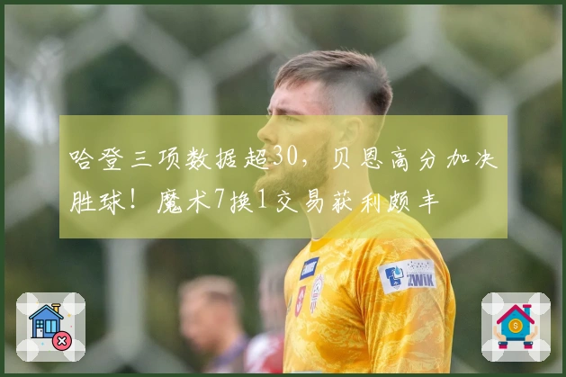 哈登三项数据超30，贝恩高分加决胜球！魔术7换1交易获利颇丰
