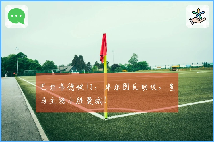 巴尔韦德破门，库尔图瓦助攻，皇马主场小胜曼城！
