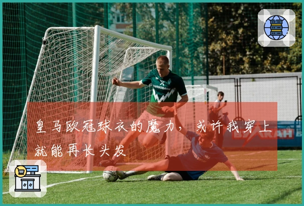 皇马欧冠球衣的魔力，或许我穿上就能再长头发