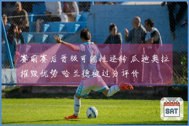 赛前赛后晋级可能性逆转 瓜迪奥拉摧毁优势 哈兰德被过分评价